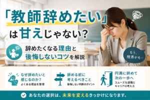 「教師辞めたい」は甘えじゃない?辞めたくなる理由と後悔しないコツを解説