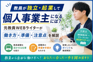 教員が独立・起業して個人事業主になるには?元教員WEBライターが働き方・準備・注意点を解説